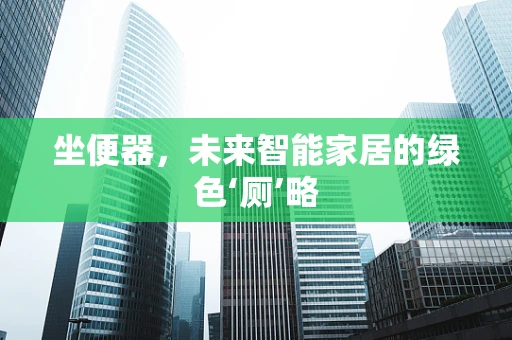 坐便器，未来智能家居的绿色‘厕’略