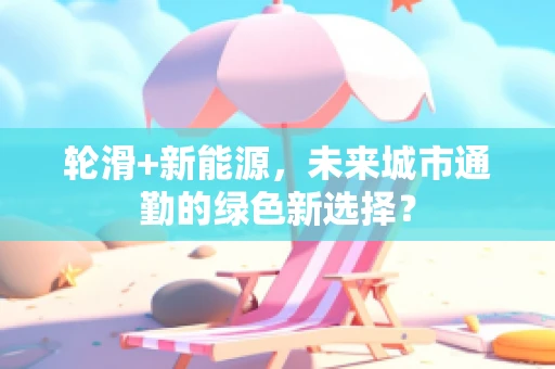 轮滑+新能源，未来城市通勤的绿色新选择？