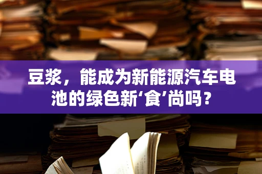 豆浆，能成为新能源汽车电池的绿色新‘食’尚吗？