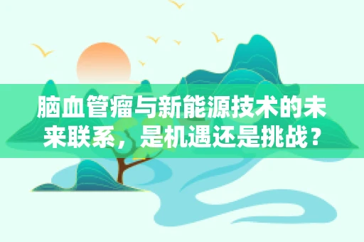 脑血管瘤与新能源技术的未来联系，是机遇还是挑战？