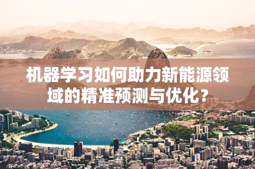 机器学习如何助力新能源领域的精准预测与优化？