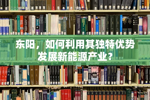 东阳，如何利用其独特优势发展新能源产业？