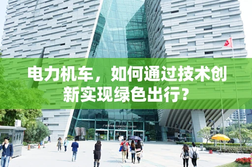 电力机车，如何通过技术创新实现绿色出行？