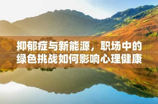 抑郁症与新能源，职场中的绿色挑战如何影响心理健康？