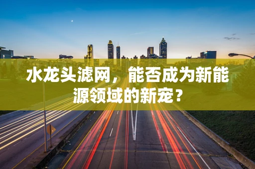 水龙头滤网，能否成为新能源领域的新宠？