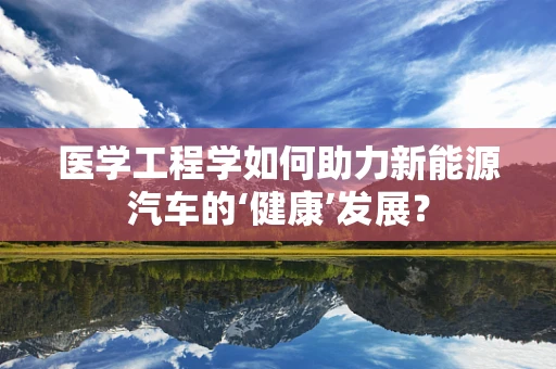 医学工程学如何助力新能源汽车的‘健康’发展？