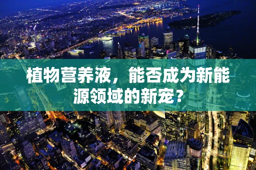 植物营养液，能否成为新能源领域的新宠？