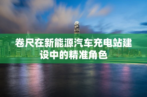 卷尺在新能源汽车充电站建设中的精准角色