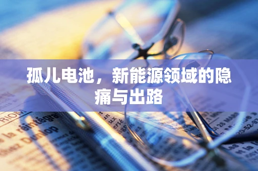 孤儿电池，新能源领域的隐痛与出路