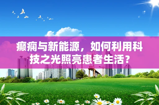 癫痫与新能源，如何利用科技之光照亮患者生活？