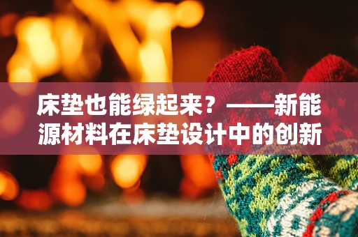 床垫也能绿起来？——新能源材料在床垫设计中的创新应用