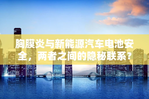 胸膜炎与新能源汽车电池安全，两者之间的隐秘联系？
