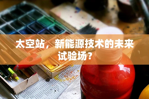 太空站，新能源技术的未来试验场？