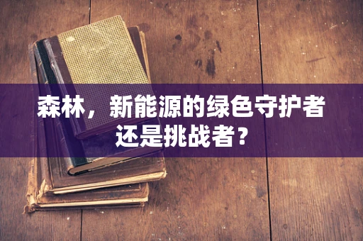 森林，新能源的绿色守护者还是挑战者？