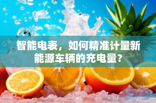 智能电表，如何精准计量新能源车辆的充电量？