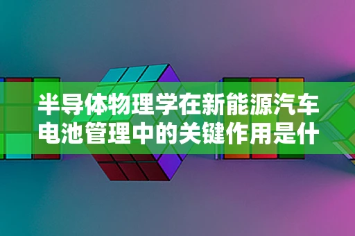 半导体物理学在新能源汽车电池管理中的关键作用是什么？