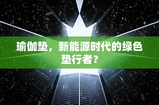 瑜伽垫，新能源时代的绿色垫行者？