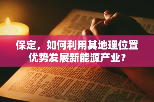 保定，如何利用其地理位置优势发展新能源产业？