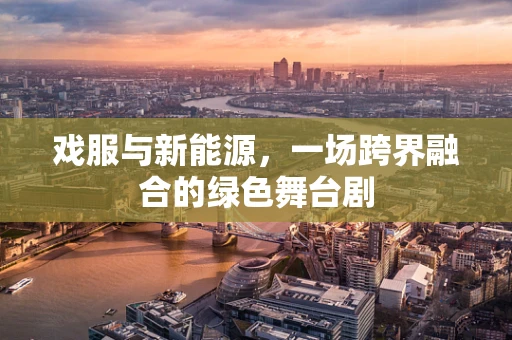 戏服与新能源，一场跨界融合的绿色舞台剧