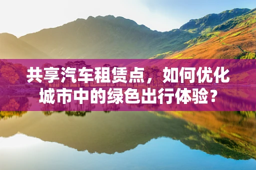 共享汽车租赁点，如何优化城市中的绿色出行体验？
