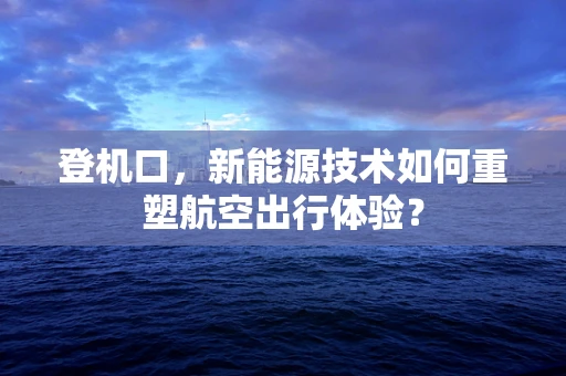 登机口，新能源技术如何重塑航空出行体验？