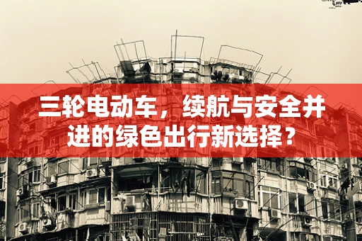 三轮电动车，续航与安全并进的绿色出行新选择？