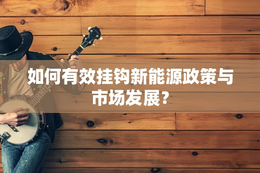 如何有效挂钩新能源政策与市场发展？