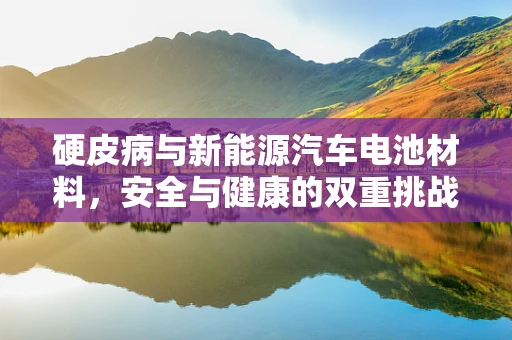 硬皮病与新能源汽车电池材料，安全与健康的双重挑战