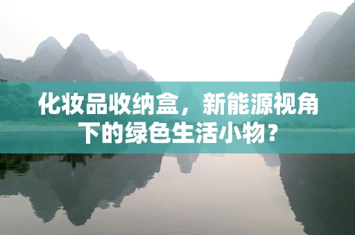化妆品收纳盒，新能源视角下的绿色生活小物？