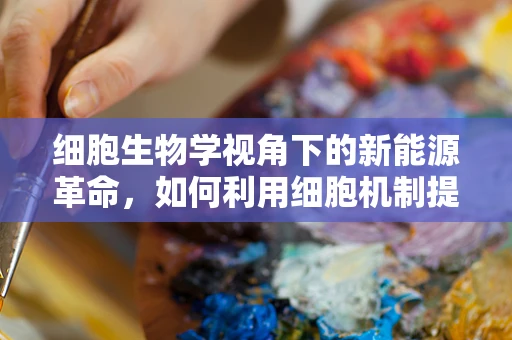 细胞生物学视角下的新能源革命，如何利用细胞机制提升电池性能？