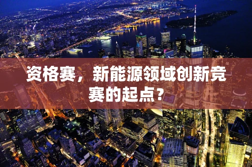 资格赛，新能源领域创新竞赛的起点？