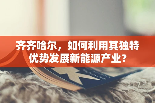齐齐哈尔，如何利用其独特优势发展新能源产业？