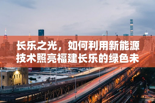 长乐之光，如何利用新能源技术照亮福建长乐的绿色未来？