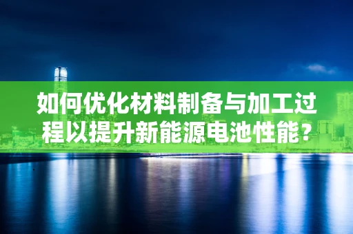 如何优化材料制备与加工过程以提升新能源电池性能？
