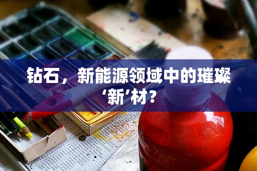 钻石，新能源领域中的璀璨‘新’材？