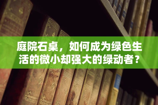 庭院石桌，如何成为绿色生活的微小却强大的绿动者？