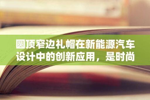 圆顶窄边礼帽在新能源汽车设计中的创新应用，是时尚与功能的完美结合吗？