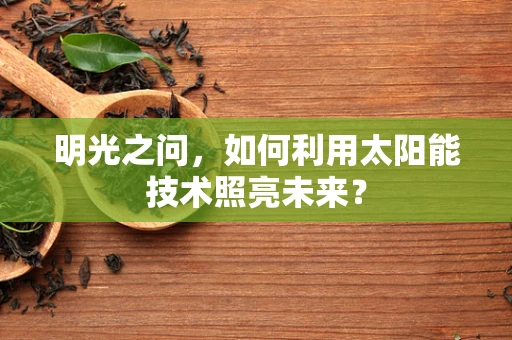 明光之问，如何利用太阳能技术照亮未来？