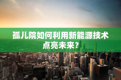 孤儿院如何利用新能源技术点亮未来？