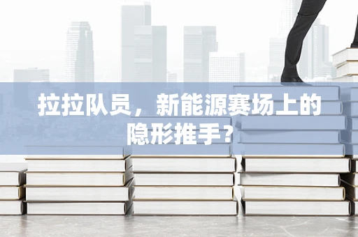 拉拉队员，新能源赛场上的隐形推手？