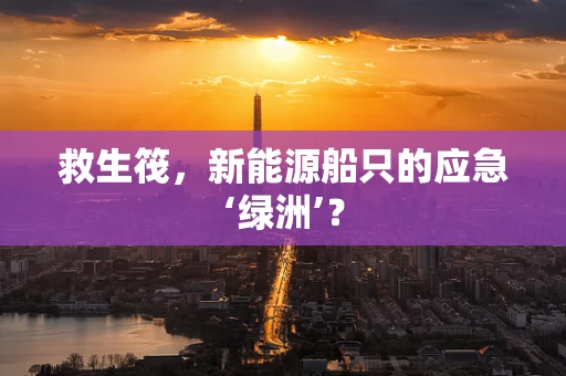 救生筏，新能源船只的应急‘绿洲’？