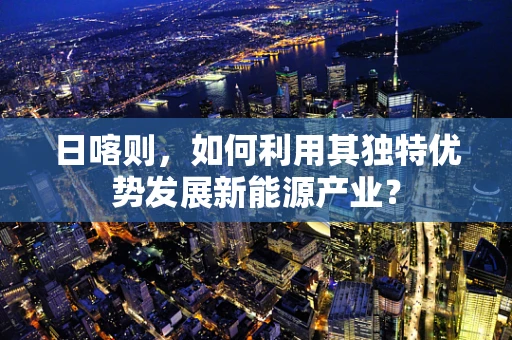 日喀则，如何利用其独特优势发展新能源产业？