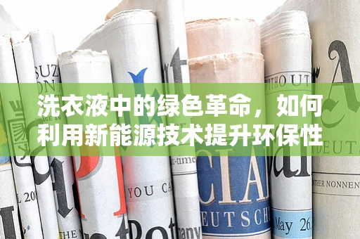 洗衣液中的绿色革命，如何利用新能源技术提升环保性能？