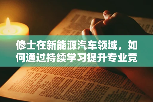 修士在新能源汽车领域，如何通过持续学习提升专业竞争力？