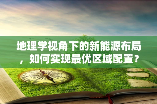 地理学视角下的新能源布局，如何实现最优区域配置？