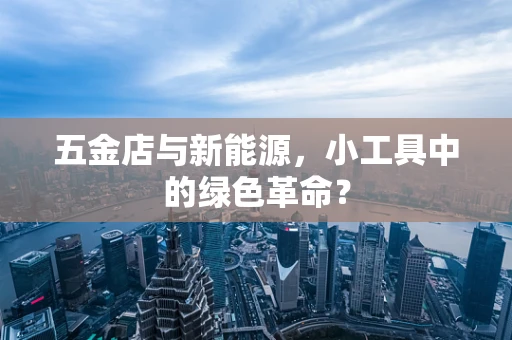 五金店与新能源，小工具中的绿色革命？