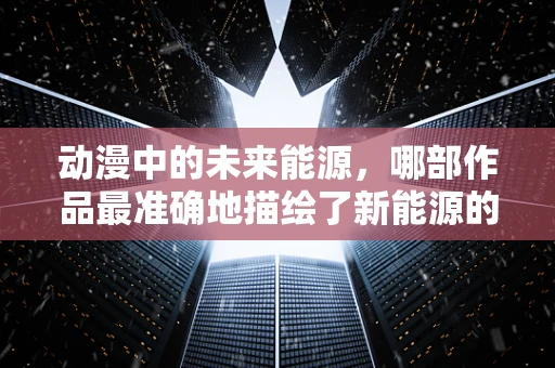 动漫中的未来能源，哪部作品最准确地描绘了新能源的潜力？