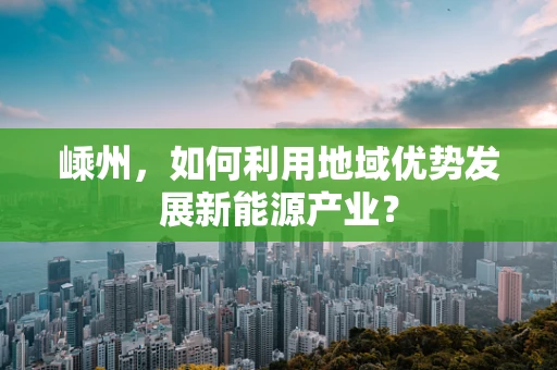 嵊州，如何利用地域优势发展新能源产业？