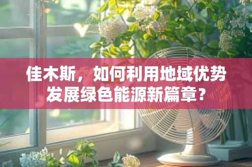 佳木斯，如何利用地域优势发展绿色能源新篇章？