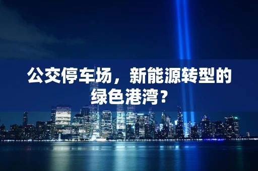 公交停车场，新能源转型的绿色港湾？